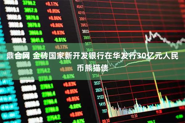 鼎合网 金砖国家新开发银行在华发行30亿元人民币熊猫债