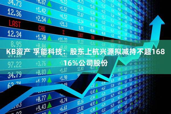KB资产 孚能科技：股东上杭兴源拟减持不超16816%公司股份