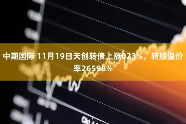 中期国际 11月19日天创转债上涨023%,转股溢价率26598%