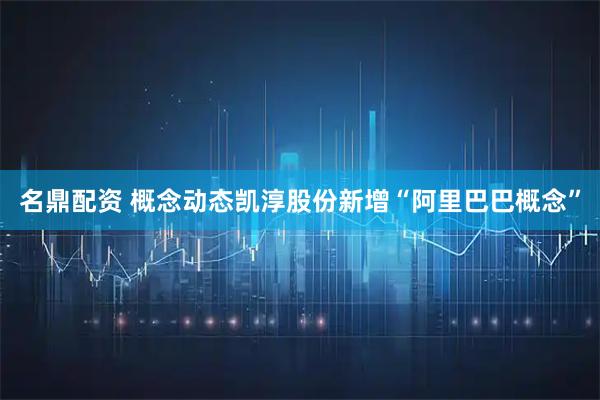 名鼎配资 概念动态凯淳股份新增“阿里巴巴概念”