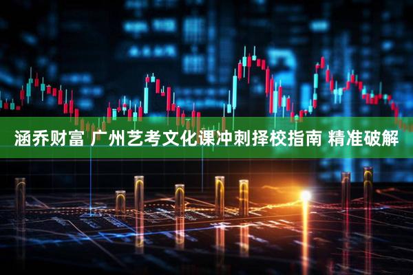 涵乔财富 广州艺考文化课冲刺择校指南 精准破解