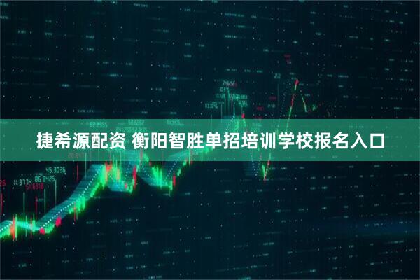 捷希源配资 衡阳智胜单招培训学校报名入口