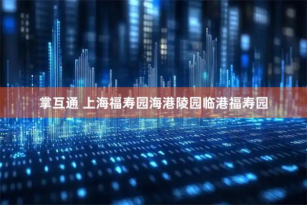 掌互通 上海福寿园海港陵园临港福寿园