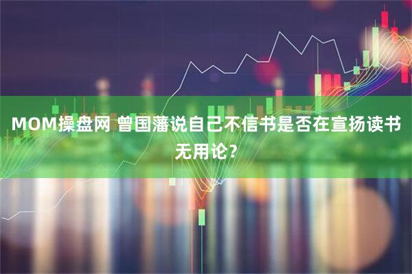 MOM操盘网 曾国藩说自己不信书是否在宣扬读书无用论？