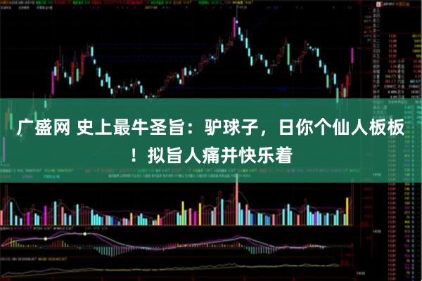 广盛网 史上最牛圣旨：驴球子，日你个仙人板板！拟旨人痛并快乐着