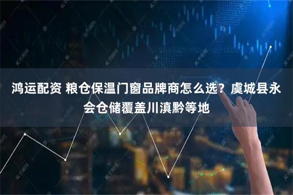 鸿运配资 粮仓保温门窗品牌商怎么选?虞城县永会仓储覆盖川滇黔等地