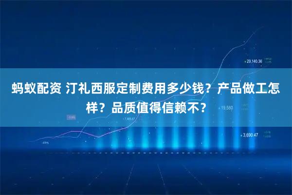 蚂蚁配资 汀礼西服定制费用多少钱？产品做工怎样？品质值得信赖不？