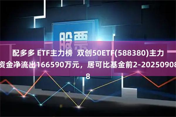 配多多 ETF主力榜  双创50ETF(588380)主力资金净流出166590万元，居可比基金前2-20250908