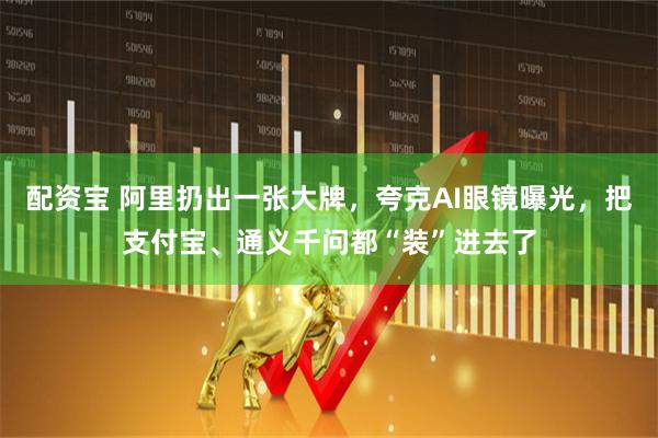 配资宝 阿里扔出一张大牌，夸克AI眼镜曝光，把支付宝、通义千问都“装”进去了
