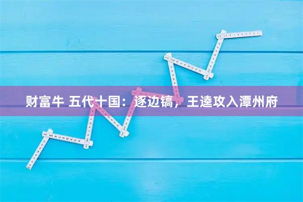 财富牛 五代十国:逐边镐,王逵攻入潭州府