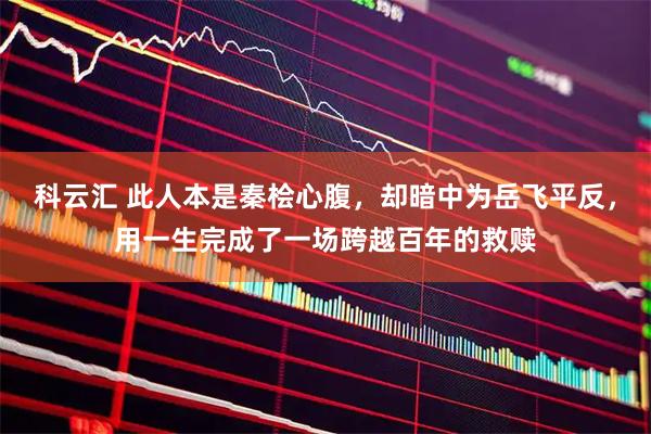 科云汇 此人本是秦桧心腹，却暗中为岳飞平反，用一生完成了一场跨越百年的救赎