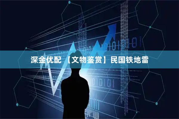 深金优配 【文物鉴赏】民国铁地雷